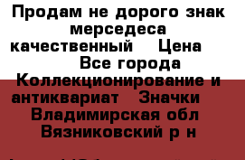 Продам не дорого знак мерседеса качественный  › Цена ­ 900 - Все города Коллекционирование и антиквариат » Значки   . Владимирская обл.,Вязниковский р-н